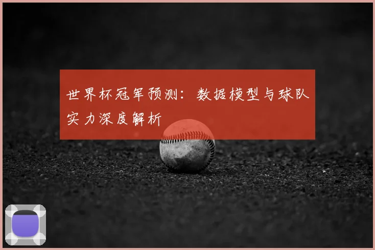 世界杯冠军预测:数据模型与球队实力深度解析