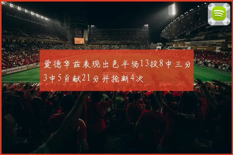 爱德华兹表现出色半场13投8中三分3中5贡献21分并抢断4次