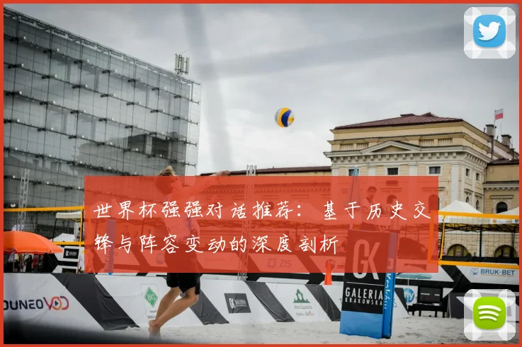 世界杯强强对话推荐:基于历史交锋与阵容变动的深度剖析