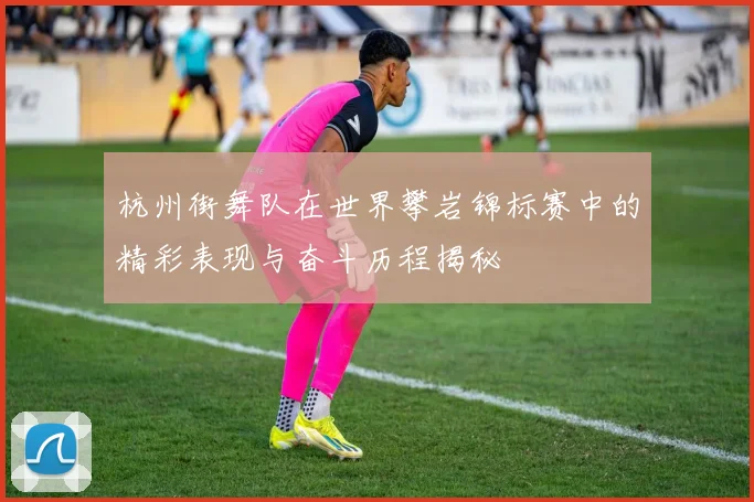 杭州街舞队在世界攀岩锦标赛中的精彩表现与奋斗历程揭秘