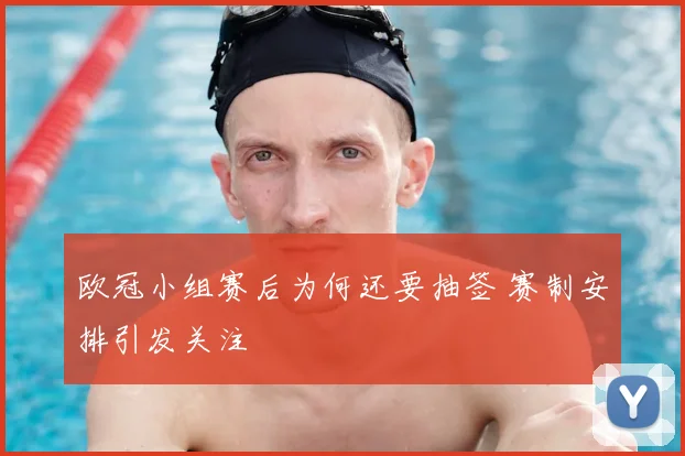 欧冠小组赛后为何还要抽签 赛制安排引发关注