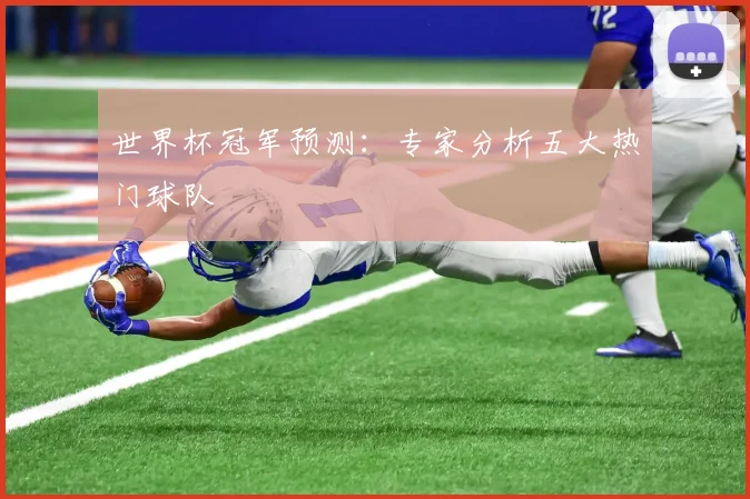 世界杯冠军预测：专家分析五大热门球队