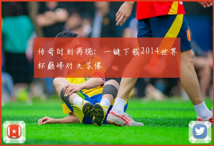 传奇时刻再现：一键下载2014世界杯巅峰对决录像