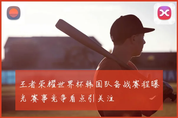 王者荣耀世界杯韩国队备战赛程曝光 赛事竞争看点引关注