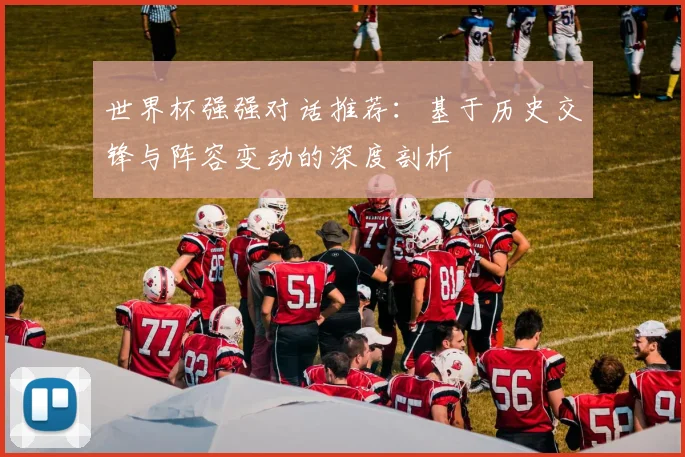 世界杯强强对话推荐:基于历史交锋与阵容变动的深度剖析