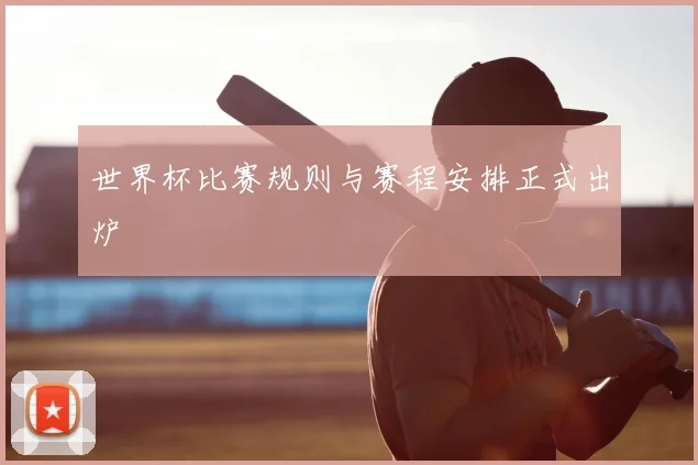 世界杯比赛规则与赛程安排正式出炉