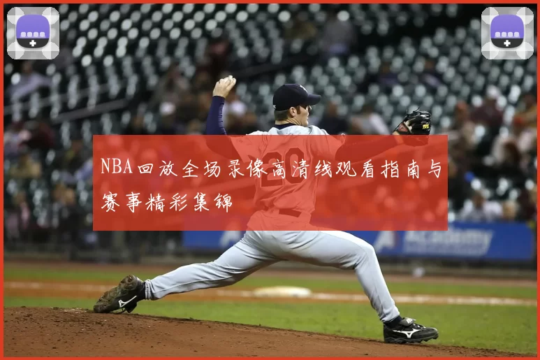 NBA回放全场录像高清线观看指南与赛事精彩集锦