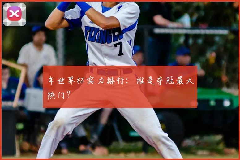 年世界杯实力排行:谁是夺冠最大热门?