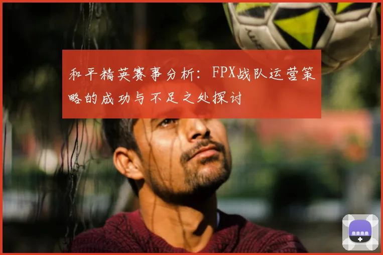 和平精英赛事分析：FPX战队运营策略的成功与不足之处探讨