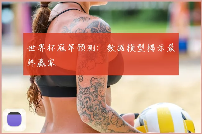世界杯冠军预测:数据模型揭示最终赢家