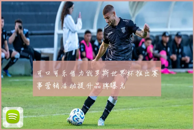 可口可乐借力俄罗斯世界杯推出赛事营销活动提升品牌曝光