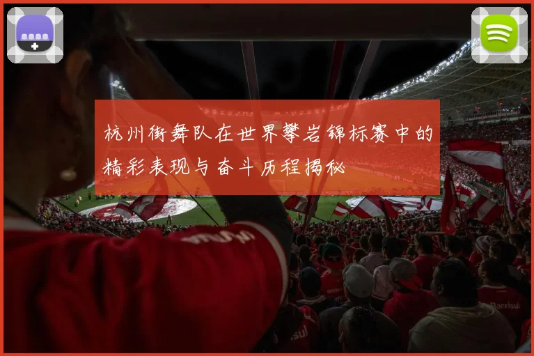 杭州街舞队在世界攀岩锦标赛中的精彩表现与奋斗历程揭秘