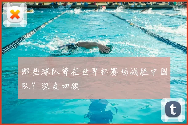 哪些球队曾在世界杯赛场战胜中国队?深度回顾