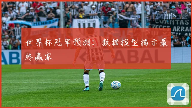 世界杯冠军预测:数据模型揭示最终赢家